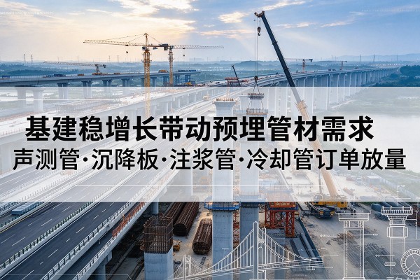 肥东基建稳增长带动预埋监测管材需求，声测管、沉降板、注浆管订单持续放量