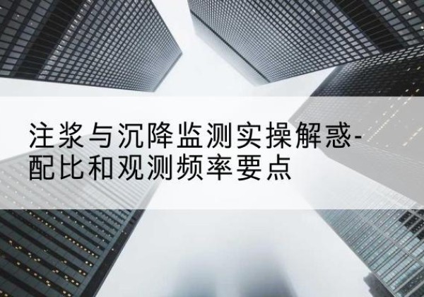 肥东水泥浆配比不当会不会造成注浆管堵管？-注浆与沉降监测实操解惑-配比和观测频率要点