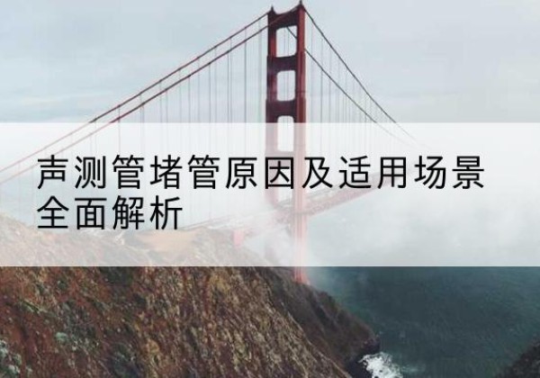 肥东声测管堵管的主要原因有哪些？-声测管堵管原因及适用场景全面解析